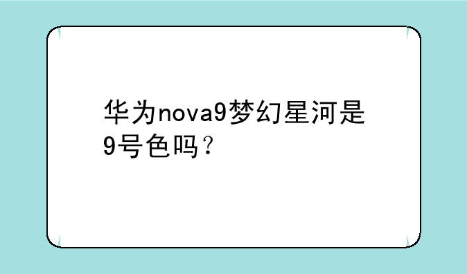 华为nova9梦幻星河是9号色吗？