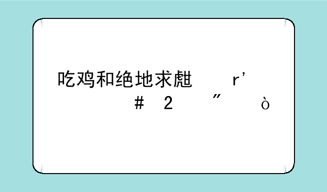 吃鸡和绝地求生有什么区别？
