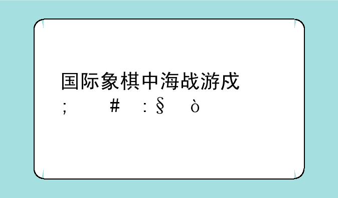国际象棋中海战游戏怎么玩？