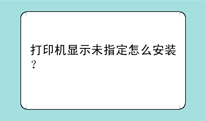 打印机显示未指定怎么安装？
