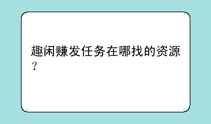 趣闲赚发任务在哪找的资源？