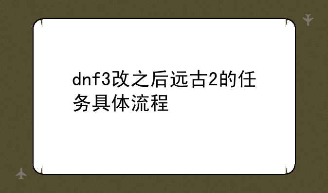 dnf3改之后远古2的任务具体流程