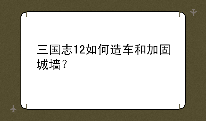 三国志12如何造车和加固城墙？