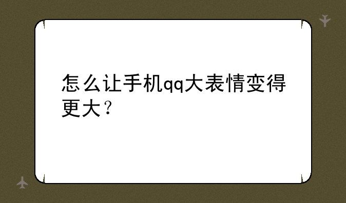 怎么让手机qq大表情变得更大？