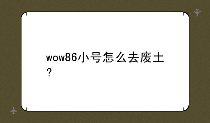 wow86小号怎么去废土?