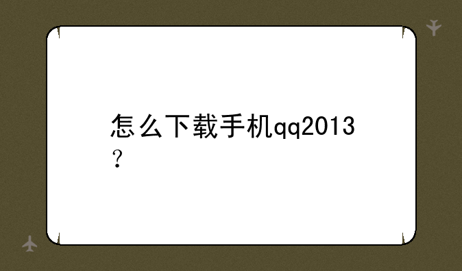怎么下载手机qq2013？