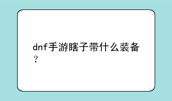 dnf手游瞎子带什么装备？