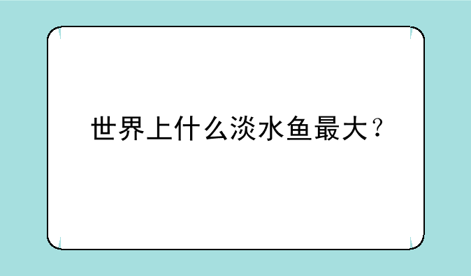 世界上什么淡水鱼最大？