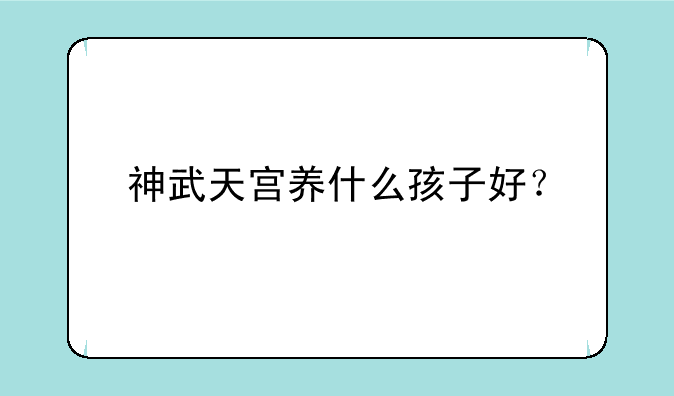 神武天宫养什么孩子好？