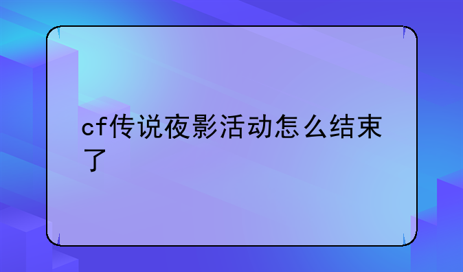 cf传说夜影活动怎么结束了__cf端游艾丽莎怎么获