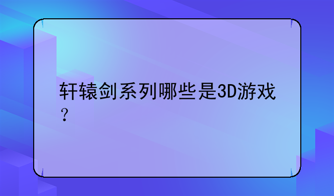 轩辕剑系列哪些是3D游戏？