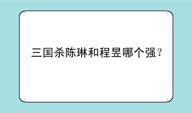 三国杀陈琳和程昱哪个强？