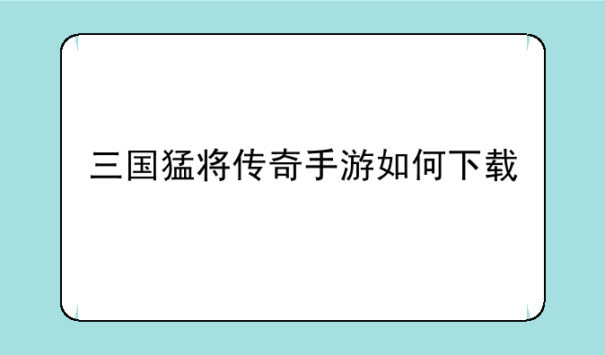三国猛将传奇手游如何下载