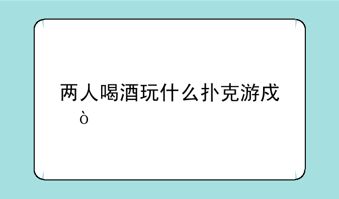 两人喝酒玩什么扑克游戏？
