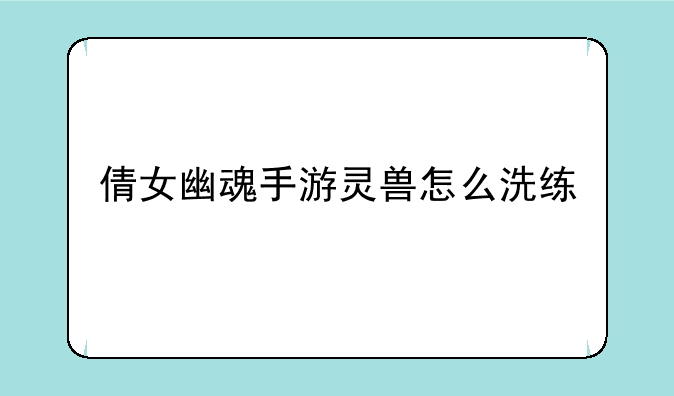 倩女幽魂手游灵兽怎么洗练