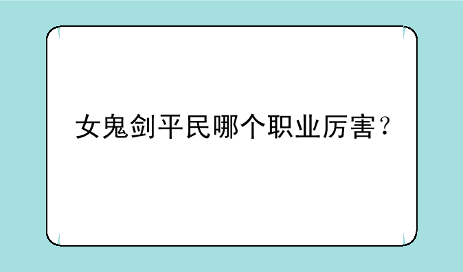 女鬼剑平民哪个职业厉害？