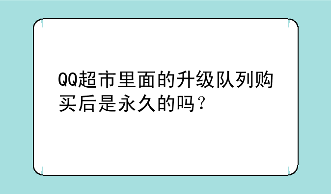 QQ超市里面的升级队列购买后是永久的吗？