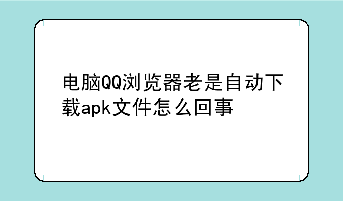 电脑QQ浏览器老是自动下载apk文件怎么回事
