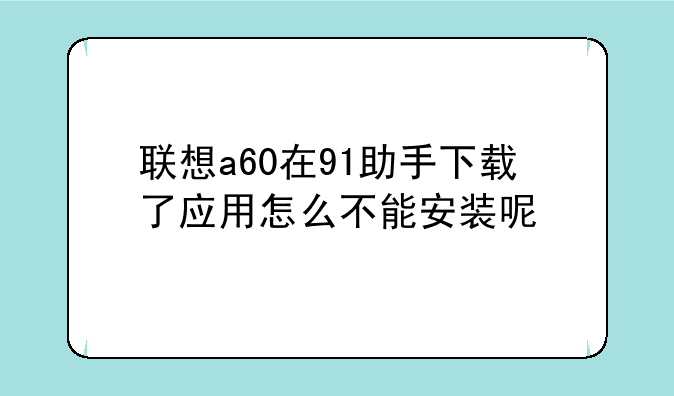 联想a60在91助手下载了应用怎么不能安装呢