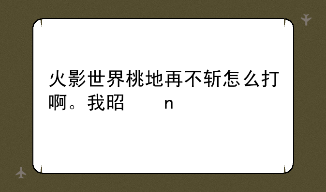 火影世界桃地再不斩怎么打啊。我是雷遁流