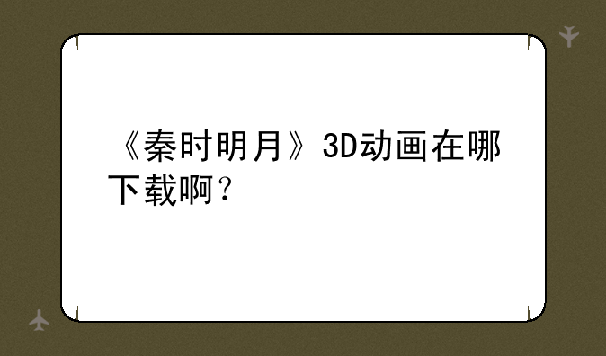 《秦时明月》3D动画在哪下载啊？
