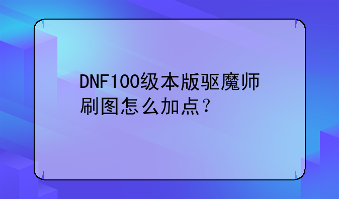 DNF100级本版驱魔师刷图怎么加点？