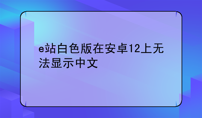 e站白色版在安卓12上无法显示中文