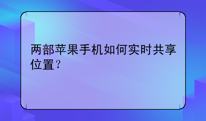 两部苹果手机如何实时共享位置？