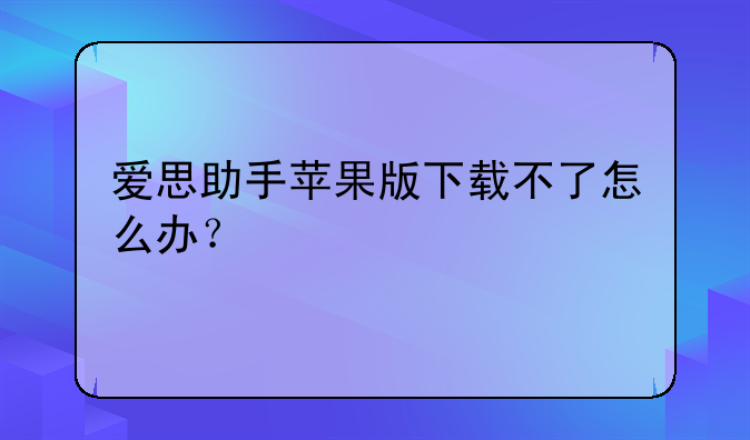 爱思助手苹果版下载不了怎么办？