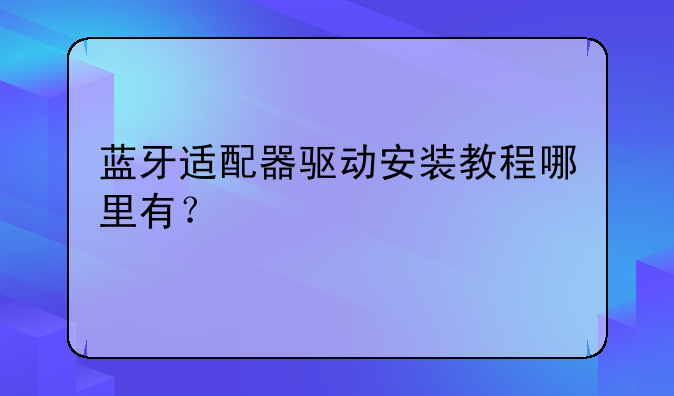 蓝牙适配器驱动安装教程哪里有？