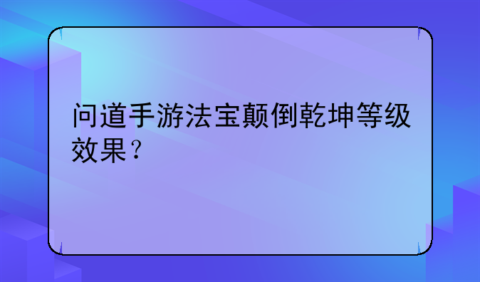 问道手游法宝颠倒乾坤等级效果？