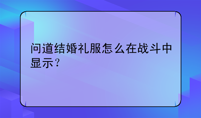 问道结婚礼服怎么在战斗中显示？
