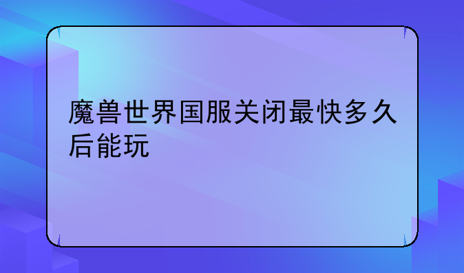 魔兽世界国服关闭最快多久后能玩