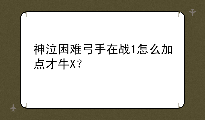 神泣困难弓手在战1怎么加点才牛X？