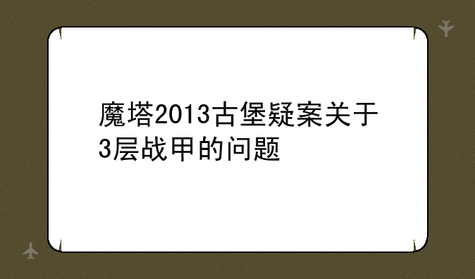 魔塔2013古堡疑案关于3层战甲的问题