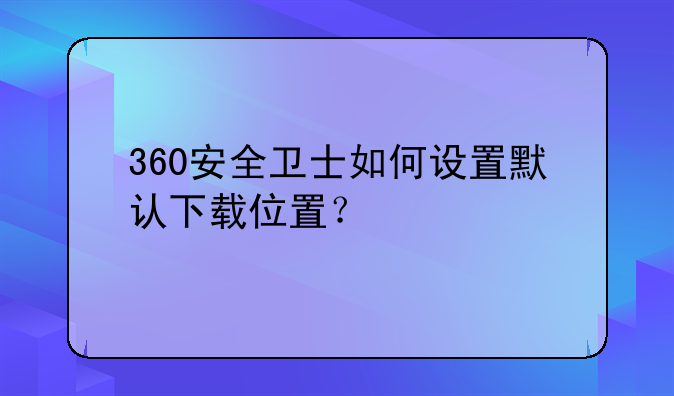 360安全卫士如何设置默认下载位置？