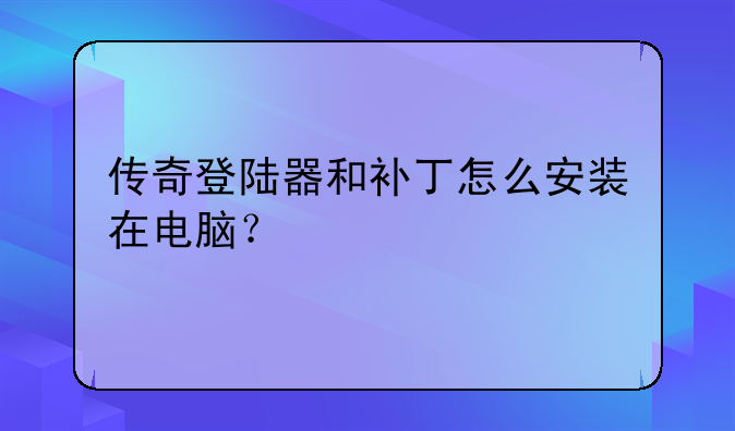 传奇登陆器和补丁怎么安装在电脑？
