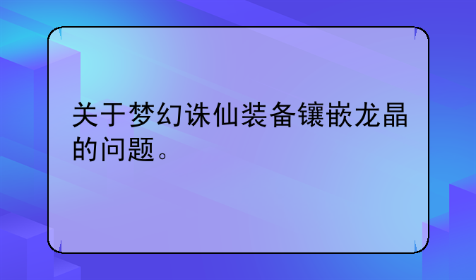 关于梦幻诛仙装备镶嵌龙晶的问题。