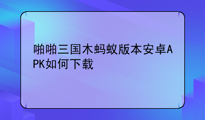 啪啪三国木蚂蚁版本安卓APK如何下载