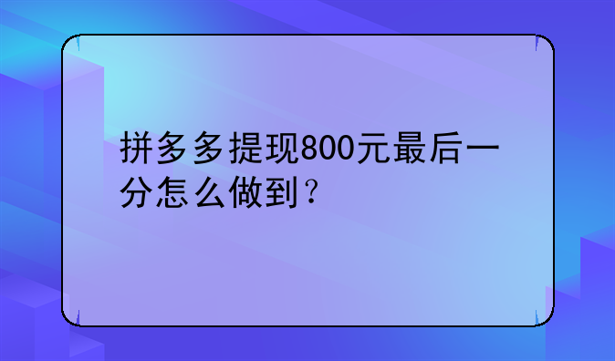 拼多多提现800元最后一分怎么做到？