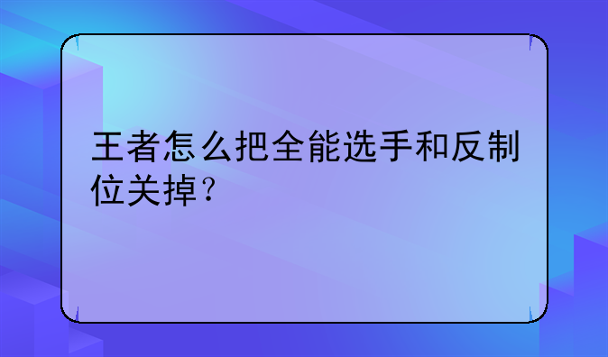 王者怎么把全能选手和反制位关掉？