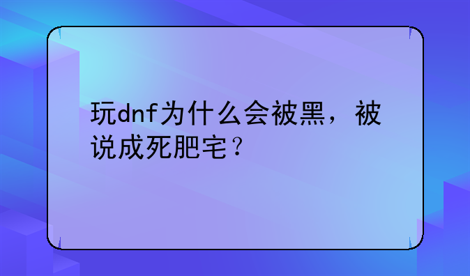 玩dnf为什么会被黑，被说成死肥宅？