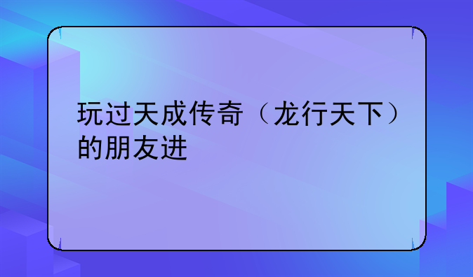 玩过天成传奇（龙行天下）的朋友进