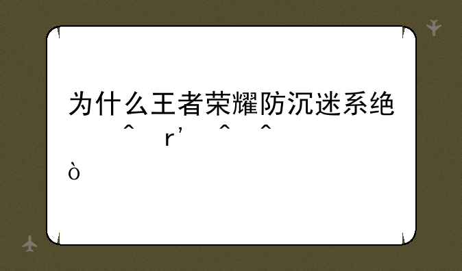 为什么王者荣耀防沉迷系统时有时无？