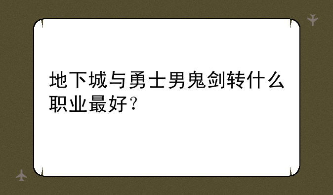 地下城与勇士男鬼剑转什么职业最好？