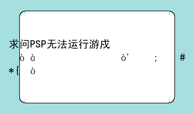 求问PSP无法运行游戏（80020148）怎么办？