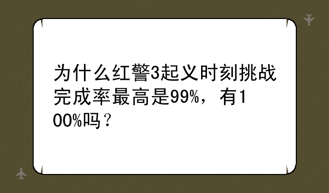 为什么红警3起义时刻挑战完成率最高是99%，有100%吗？