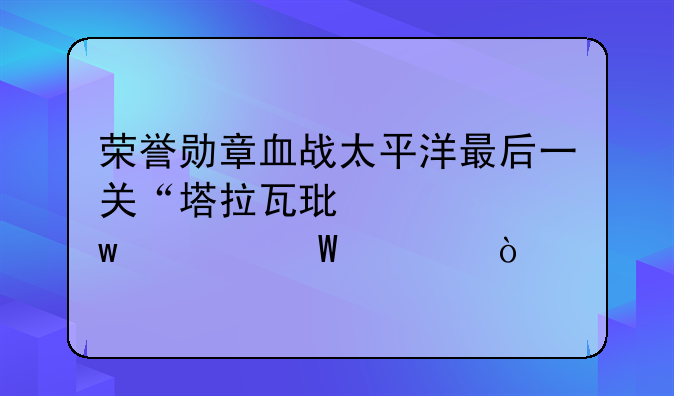 荣誉勋章血战太平洋最后一关“塔拉瓦环礁”如何过？