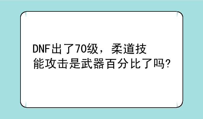 DNF出了70级，柔道技能攻击是武器百分比了吗?