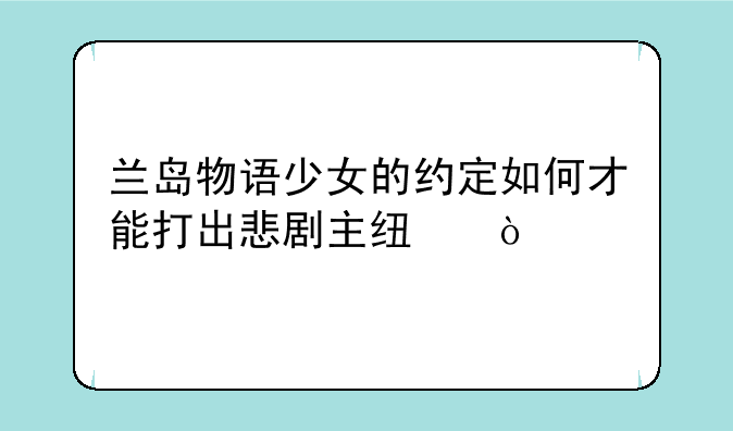 兰岛物语少女的约定如何才能打出悲剧主线？